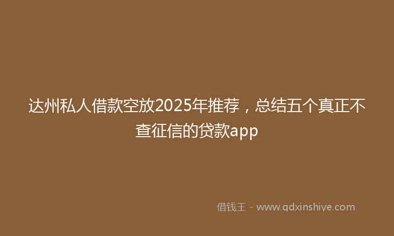 达州私人借款空放2025年推荐，总结五个真正不查征信的贷款app