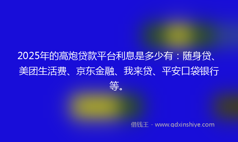 2025年的高炮贷款平台利息是多少有：随身贷、美团生活费、京东金融、我来贷、平安口袋银行等。