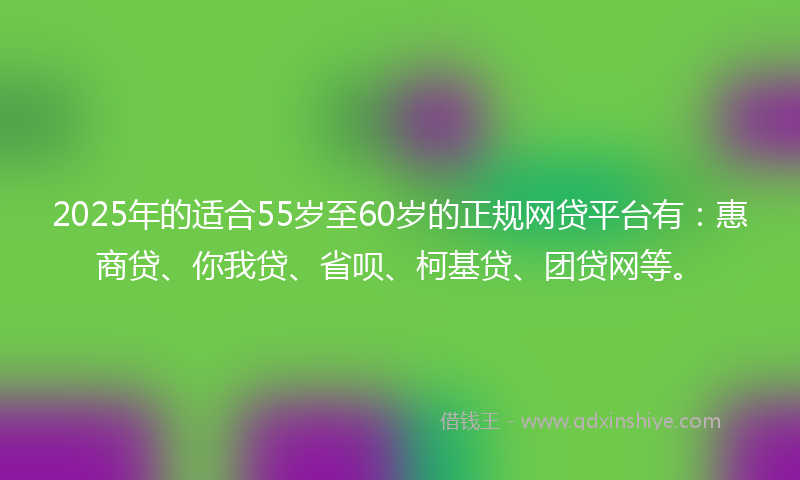 2025年的适合55岁至60岁的正规网贷平台有：惠商贷、你我贷、省呗、柯基贷、团贷网等。
