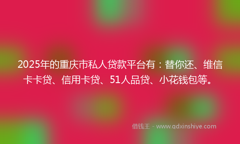 2025年的重庆市私人贷款平台有：替你还、维信卡卡贷、信用卡贷、51人品贷、小花钱包等。