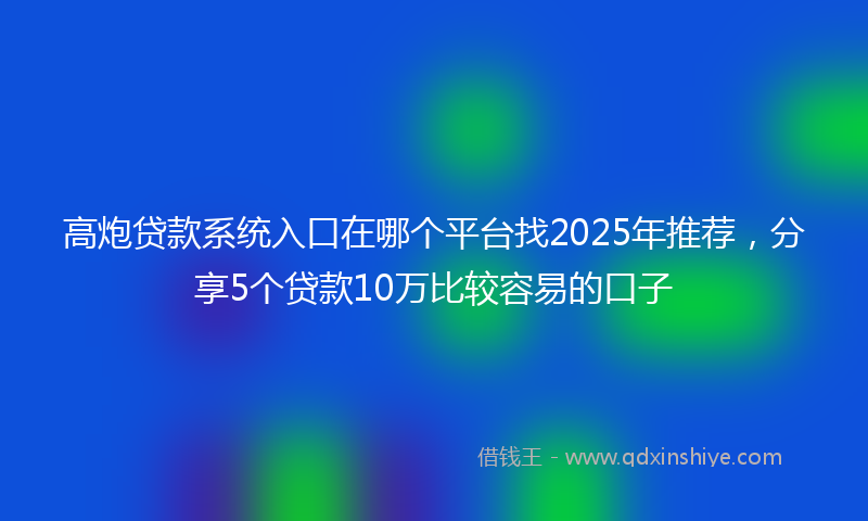 高炮贷款系统入口在哪个平台找2025年推荐，分享5个贷款10万比较容易的口子