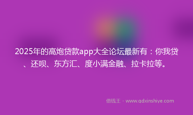 2025年的高炮贷款app大全论坛最新有：你我贷、还呗、东方汇、度小满金融、拉卡拉等。