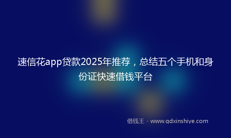 速信花app贷款2025年推荐，总结五个手机和身份证快速借钱平台