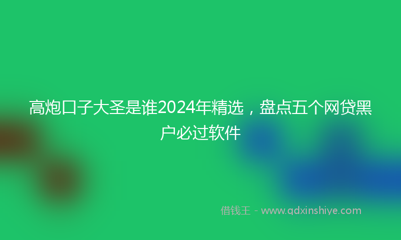高炮口子大圣是谁2024年精选，盘点五个网贷黑户必过软件