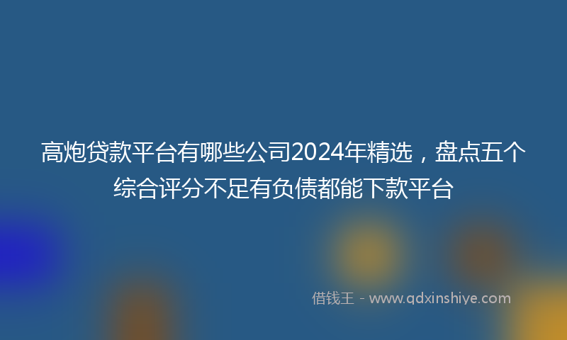 高炮贷款平台有哪些公司2024年精选，盘点五个综合评分不足有负债都能下款平台