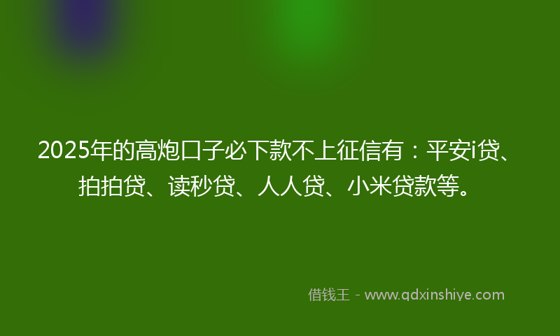 2025年的高炮口子必下款不上征信有：平安i贷、拍拍贷、读秒贷、人人贷、小米贷款等。