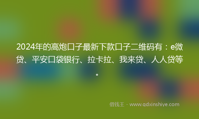 2024年的高炮口子最新下款口子二维码有：e微贷、平安口袋银行、拉卡拉、我来贷、人人贷等。