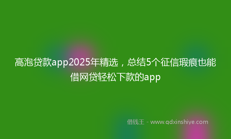 高泡贷款app2025年精选，总结5个征信瑕疵也能借网贷轻松下款的app