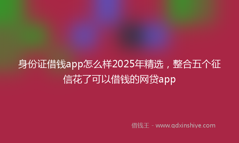 身份证借钱app怎么样2025年精选，整合五个征信花了可以借钱的网贷app