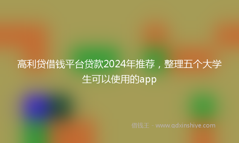 高利贷借钱平台贷款2024年推荐，整理五个大学生可以使用的app