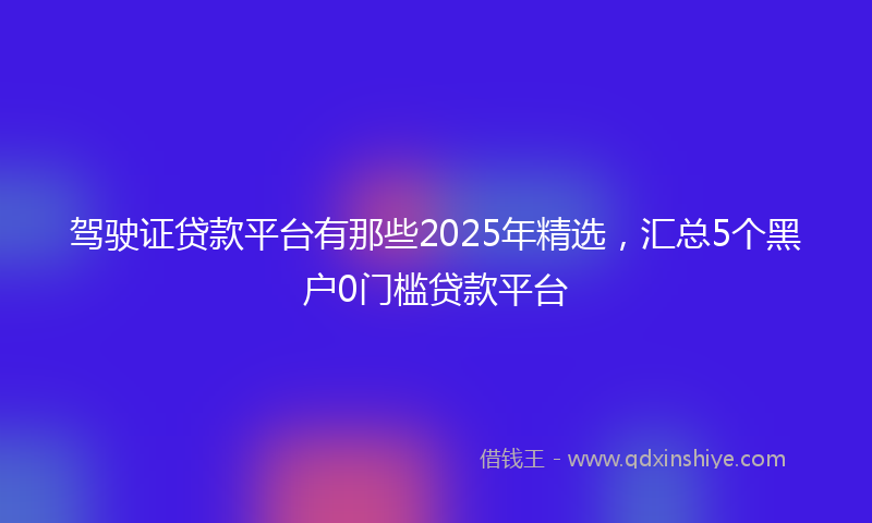 驾驶证贷款平台有那些2025年精选，汇总5个黑户0门槛贷款平台
