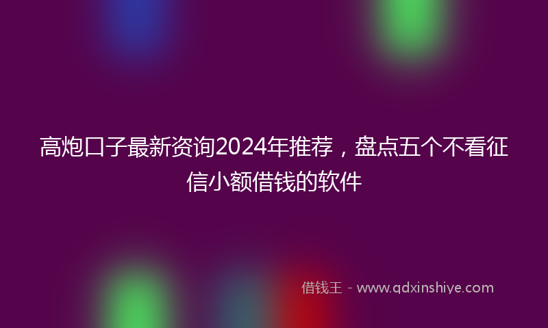高炮口子最新资询2024年推荐，盘点五个不看征信小额借钱的软件