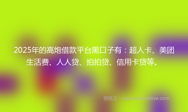 2025年的高炮借款平台黑口子有：超人卡、美团生活费、人人贷、拍拍贷、信用卡贷等。