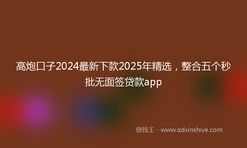 高炮口子2024最新下款2025年精选，整合五个秒批无面签贷款app