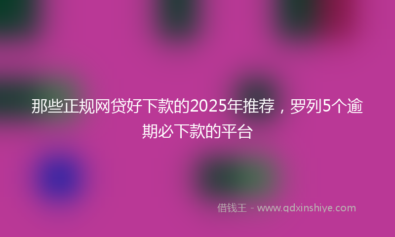 那些正规网贷好下款的2025年推荐，罗列5个逾期必下款的平台
