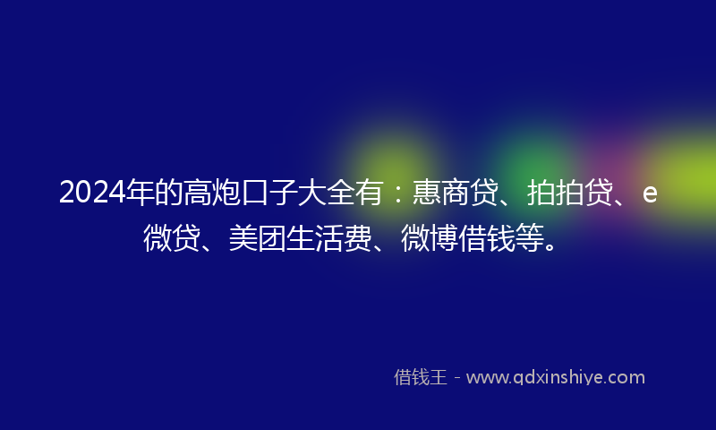 2024年的高炮口子大全有：惠商贷、拍拍贷、e微贷、美团生活费、微博借钱等。