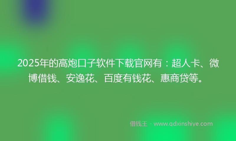 2025年的高炮口子软件下载官网有：超人卡、微博借钱、安逸花、百度有钱花、惠商贷等。