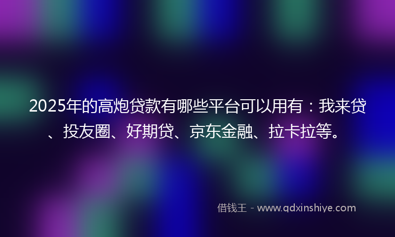 2025年的高炮贷款有哪些平台可以用有：我来贷、投友圈、好期贷、京东金融、拉卡拉等。