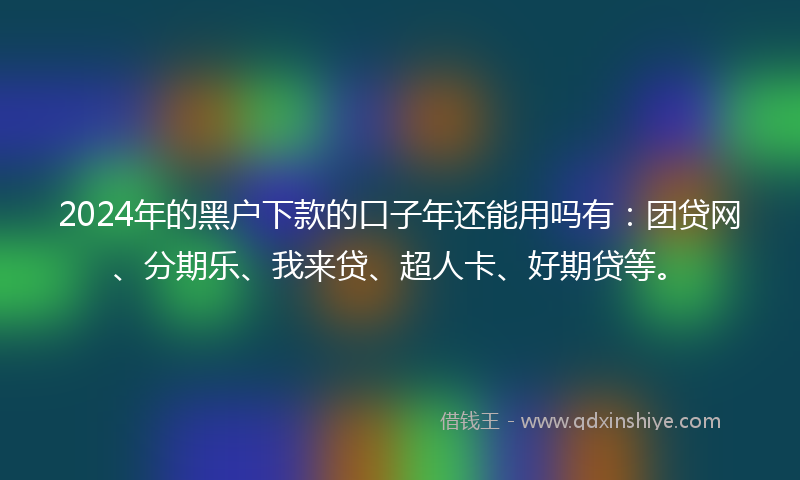 2024年的黑户下款的口子年还能用吗有：团贷网、分期乐、我来贷、超人卡、好期贷等。