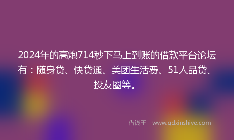 2024年的高炮714秒下马上到账的借款平台论坛有：随身贷、快贷通、美团生活费、51人品贷、投友圈等。