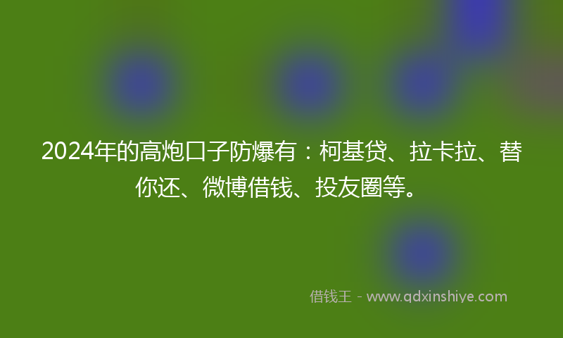 2024年的高炮口子防爆有：柯基贷、拉卡拉、替你还、微博借钱、投友圈等。