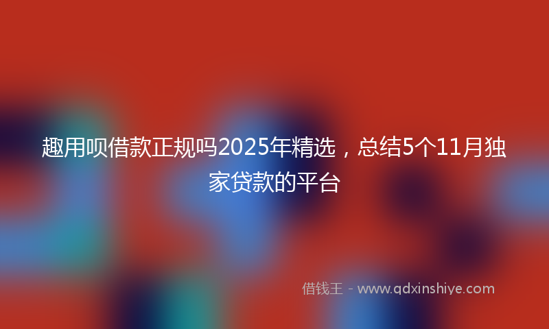 趣用呗借款正规吗2025年精选，总结5个11月独家贷款的平台