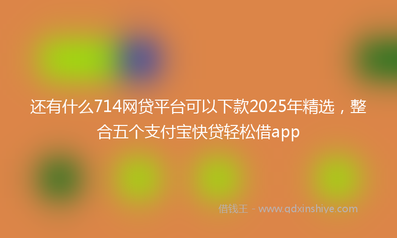 还有什么714网贷平台可以下款2025年精选，整合五个支付宝快贷轻松借app