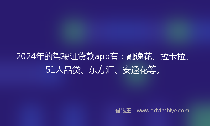 2024年的驾驶证贷款app有：融逸花、拉卡拉、51人品贷、东方汇、安逸花等。