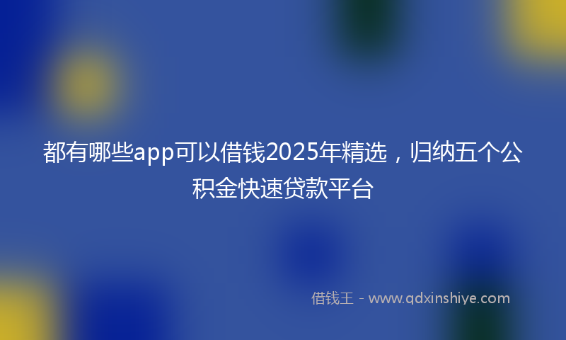 都有哪些app可以借钱2025年精选，归纳五个公积金快速贷款平台