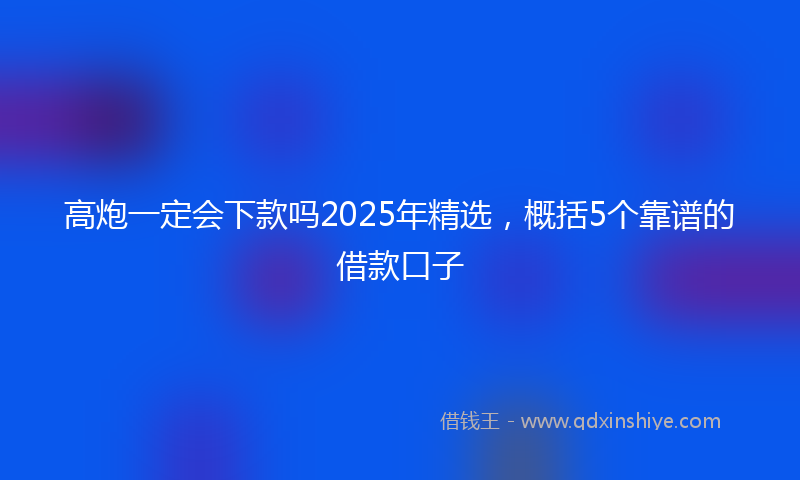 高炮一定会下款吗2025年精选，概括5个靠谱的借款口子