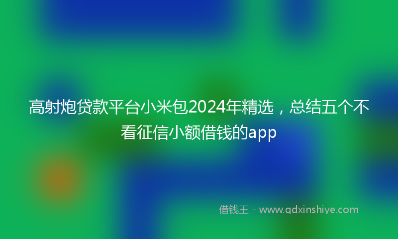 高射炮贷款平台小米包2024年精选，总结五个不看征信小额借钱的app