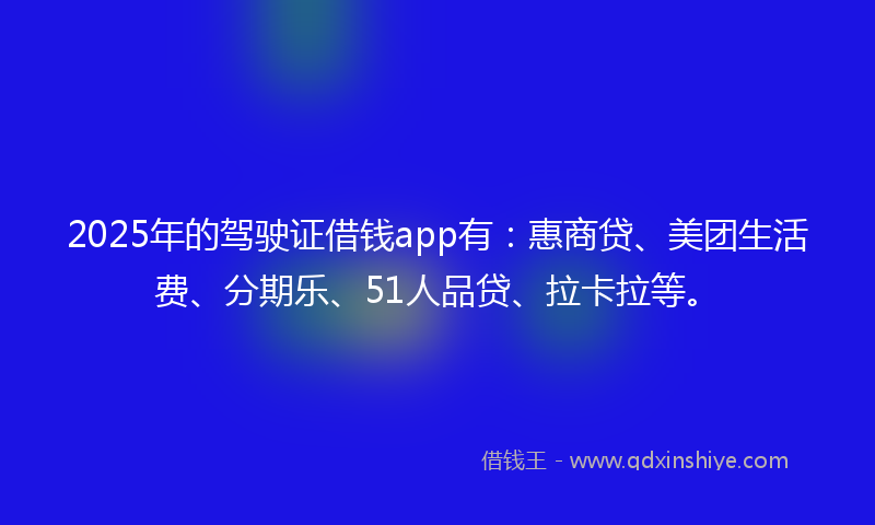 2025年的驾驶证借钱app有：惠商贷、美团生活费、分期乐、51人品贷、拉卡拉等。