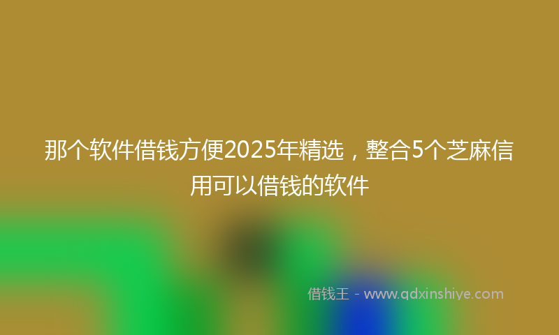 那个软件借钱方便2025年精选，整合5个芝麻信用可以借钱的软件