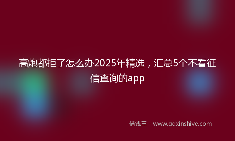 高炮都拒了怎么办2025年精选，汇总5个不看征信查询的app