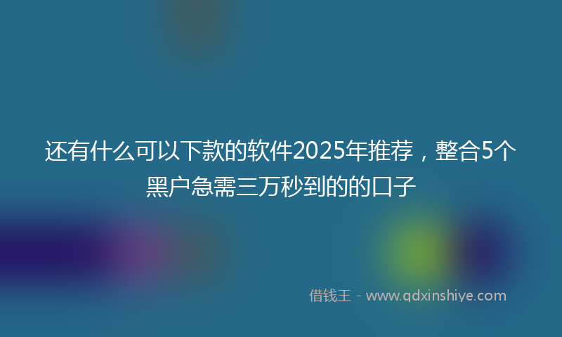 还有什么可以下款的软件2025年推荐，整合5个黑户急需三万秒到的的口子