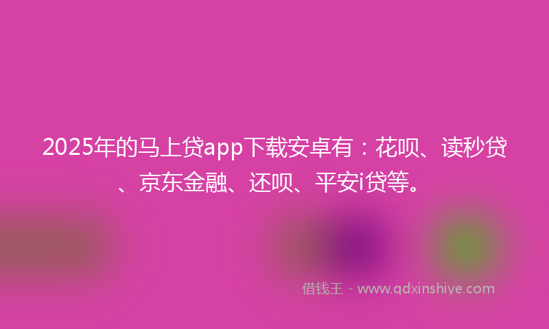 2025年的马上贷app下载安卓有：花呗、读秒贷、京东金融、还呗、平安i贷等。