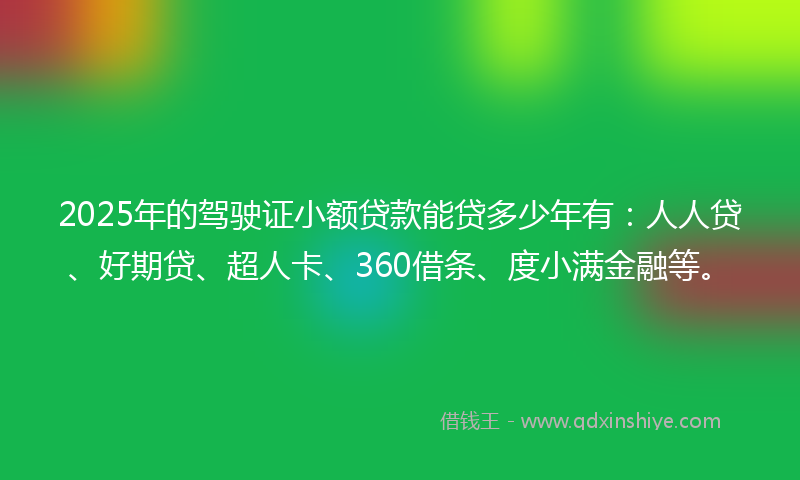2025年的驾驶证小额贷款能贷多少年有：人人贷、好期贷、超人卡、360借条、度小满金融等。