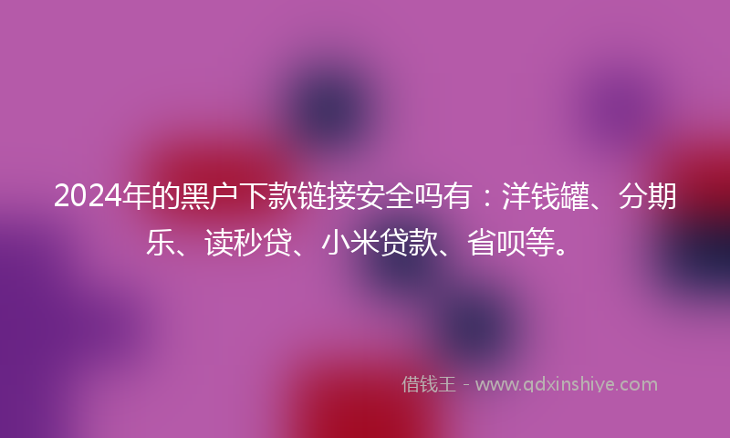 2024年的黑户下款链接安全吗有：洋钱罐、分期乐、读秒贷、小米贷款、省呗等。