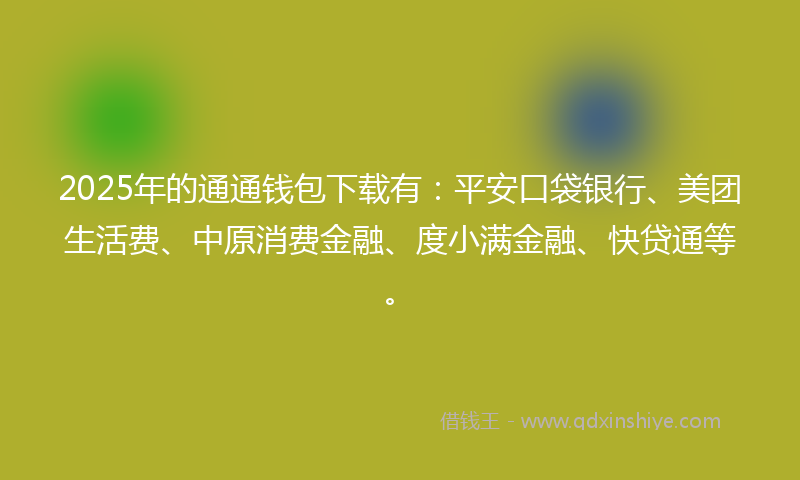 2025年的通通钱包下载有：平安口袋银行、美团生活费、中原消费金融、度小满金融、快贷通等。
