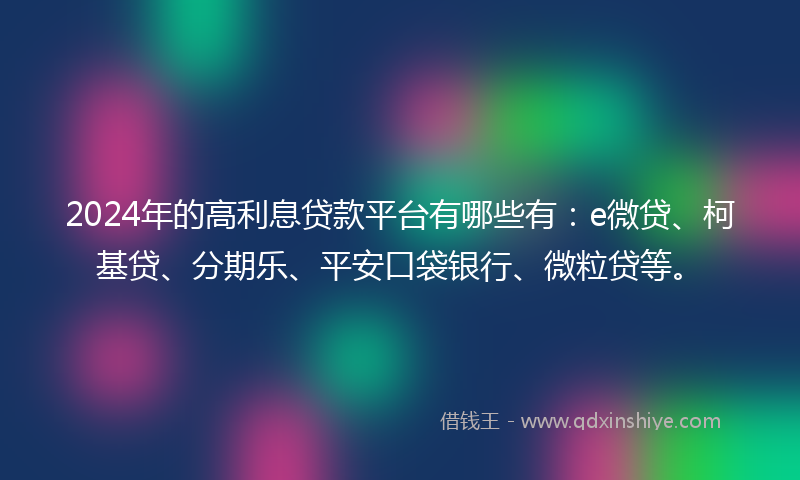 2024年的高利息贷款平台有哪些有：e微贷、柯基贷、分期乐、平安口袋银行、微粒贷等。