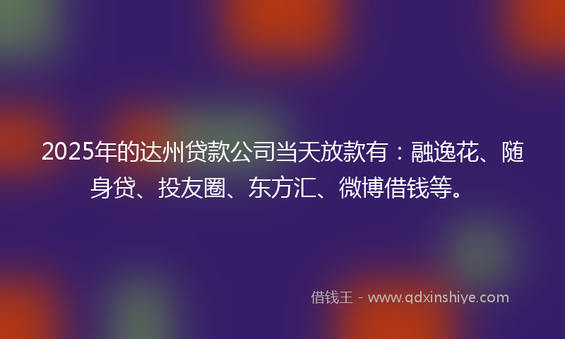2025年的达州贷款公司当天放款有：融逸花、随身贷、投友圈、东方汇、微博借钱等。