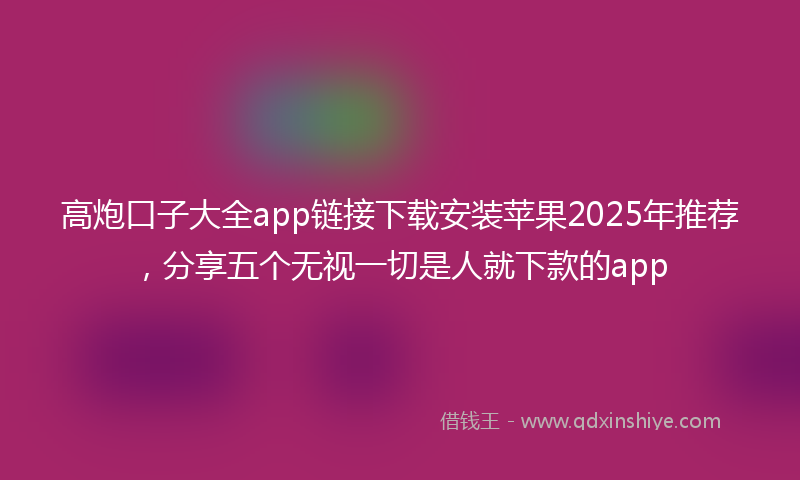 高炮口子大全app链接下载安装苹果2025年推荐，分享五个无视一切是人就下款的app