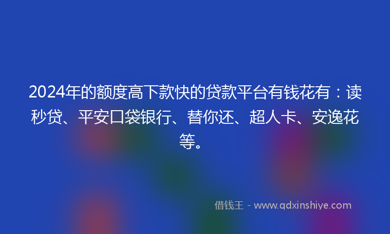 2024年的额度高下款快的贷款平台有钱花有：读秒贷、平安口袋银行、替你还、超人卡、安逸花等。