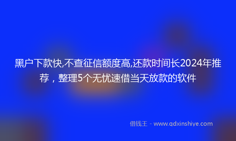 黑户下款快,不查征信额度高,还款时间长2024年推荐，整理5个无忧速借当天放款的软件