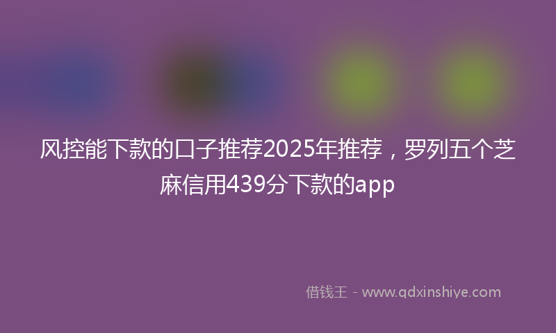 风控能下款的口子推荐2025年推荐，罗列五个芝麻信用439分下款的app