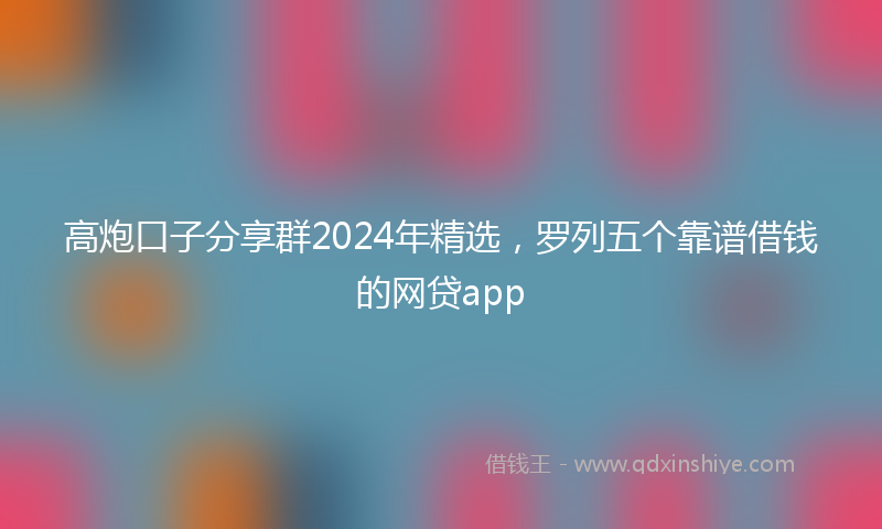 高炮口子分享群2024年精选，罗列五个靠谱借钱的网贷app