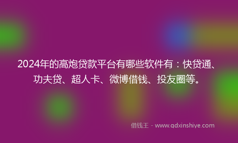 2024年的高炮贷款平台有哪些软件有：快贷通、功夫贷、超人卡、微博借钱、投友圈等。