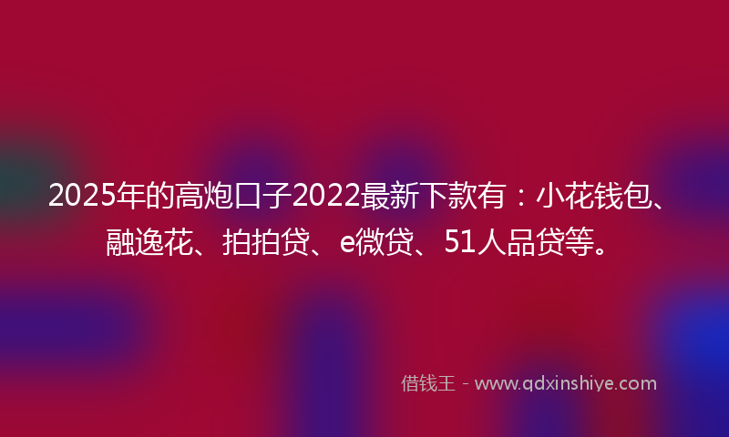 2025年的高炮口子2022最新下款有：小花钱包、融逸花、拍拍贷、e微贷、51人品贷等。