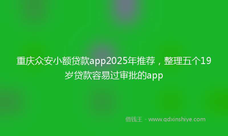 重庆众安小额贷款app2025年推荐，整理五个19岁贷款容易过审批的app