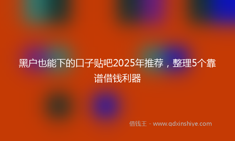 黑户也能下的口子贴吧2025年推荐，整理5个靠谱借钱利器